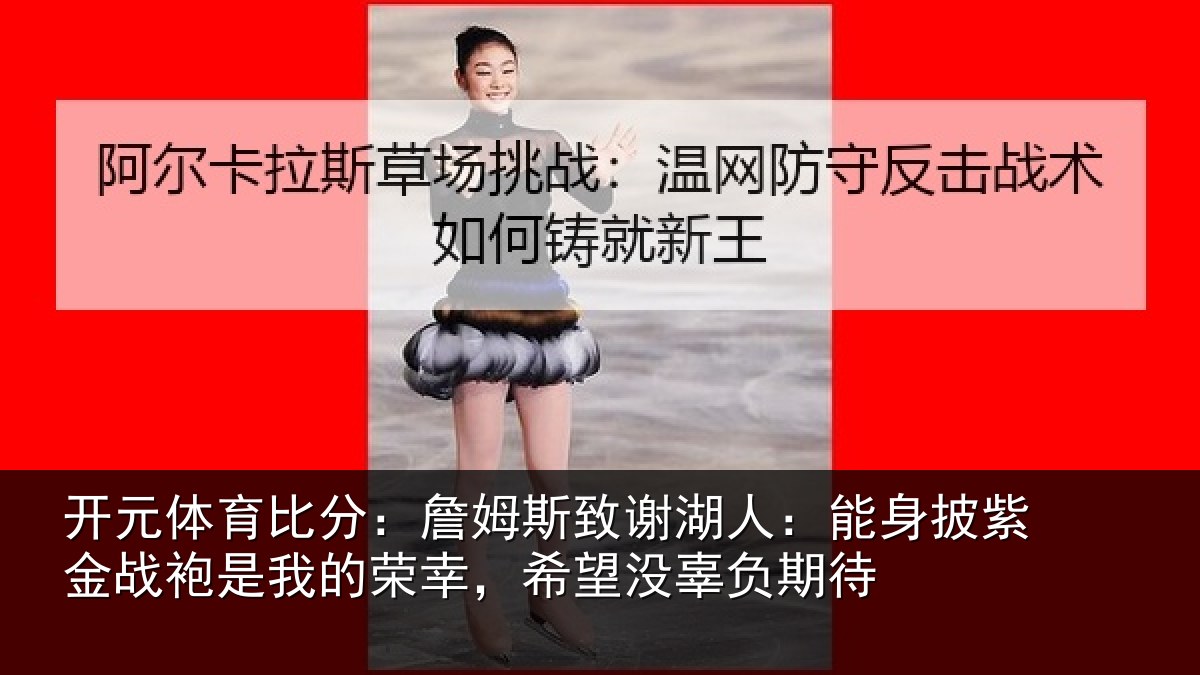 开元体育比分:詹姆斯致谢湖人:能身披紫金战袍是我的荣幸,希望没辜负期待