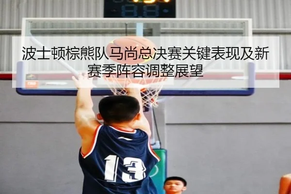 波士顿棕熊队马尚总决赛关键表现及新赛季阵容调整展望