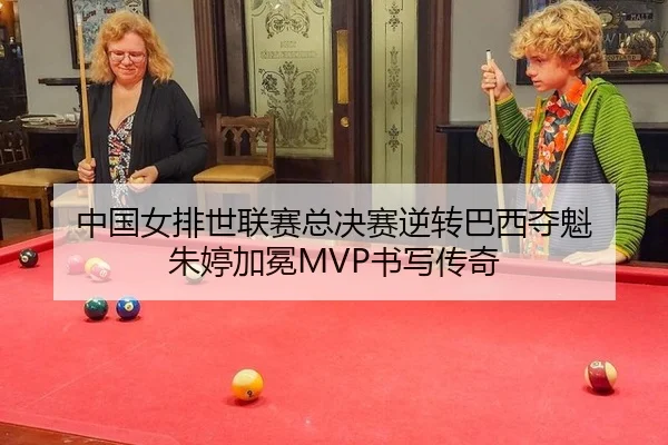 中国女排世联赛总决赛逆转巴西夺魁 朱婷加冕MVP书写传奇