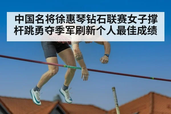 中国名将徐惠琴钻石联赛女子撑杆跳勇夺季军刷新个人最佳成绩