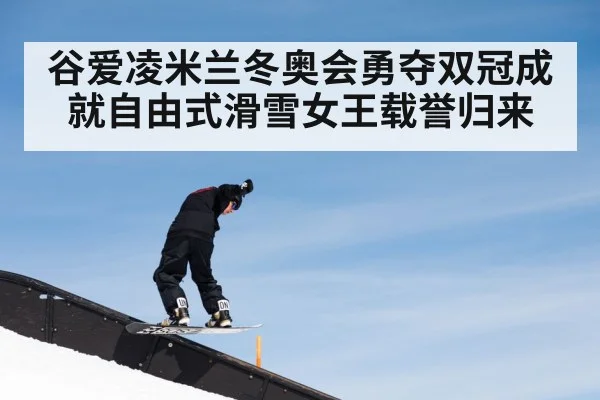 谷爱凌米兰冬奥会勇夺双冠成就自由式滑雪女王载誉归来