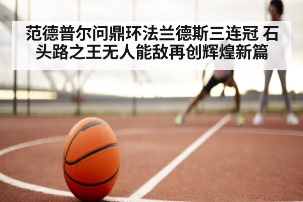 范德普尔问鼎环法兰德斯三连冠 石头路之王无人能敌再创辉煌新篇