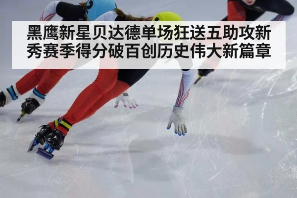 黑鹰新星贝达德单场狂送五助攻新秀赛季得分破百创历史伟大新篇章
