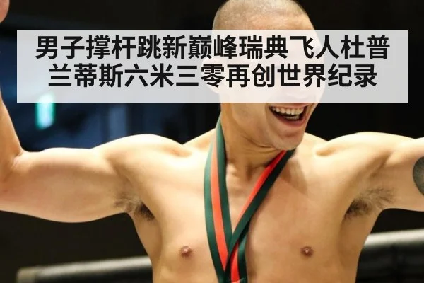 男子撑杆跳新巅峰瑞典飞人杜普兰蒂斯六米三零再创世界纪录